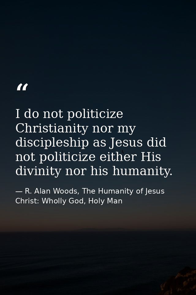 I do not politicize Christianity nor my discipleship as Jesus did not politicize either His divinity nor his humanity. — R. Alan Woods, The Humanity of Jesus Christ: Wholly God, Holy Man