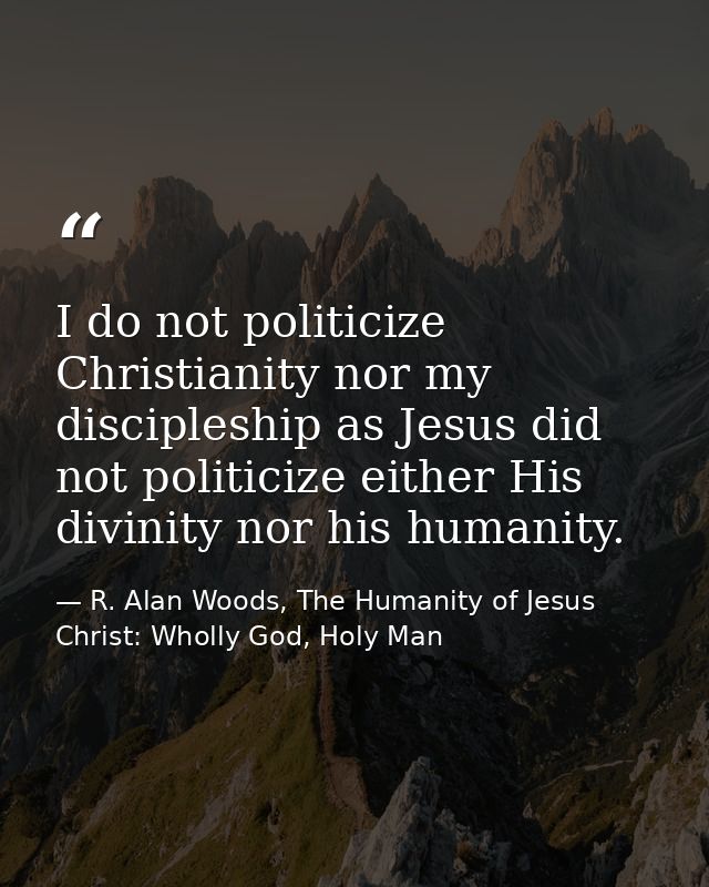 I do not politicize Christianity nor my discipleship as Jesus did not politicize either His divinity nor his humanity. — R. Alan Woods, The Humanity of Jesus Christ: Wholly God, Holy Man