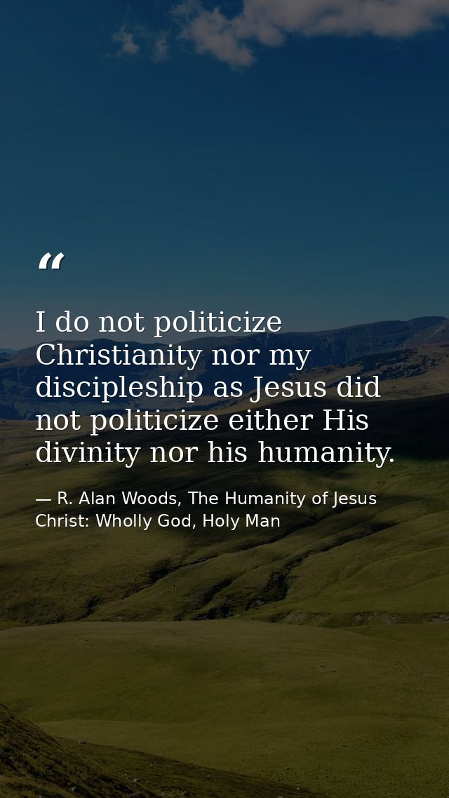 I do not politicize Christianity nor my discipleship as Jesus did not politicize either His divinity nor his humanity. — R. Alan Woods, The Humanity of Jesus Christ: Wholly God, Holy Man
