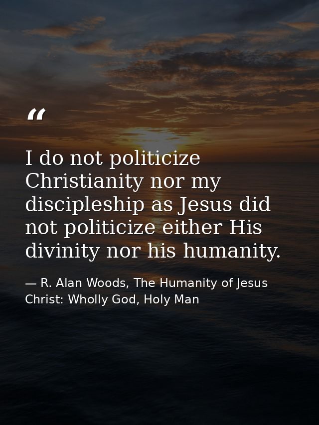 I do not politicize Christianity nor my discipleship as Jesus did not politicize either His divinity nor his humanity. — R. Alan Woods, The Humanity of Jesus Christ: Wholly God, Holy Man