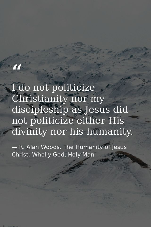 I do not politicize Christianity nor my discipleship as Jesus did not politicize either His divinity nor his humanity. — R. Alan Woods, The Humanity of Jesus Christ: Wholly God, Holy Man