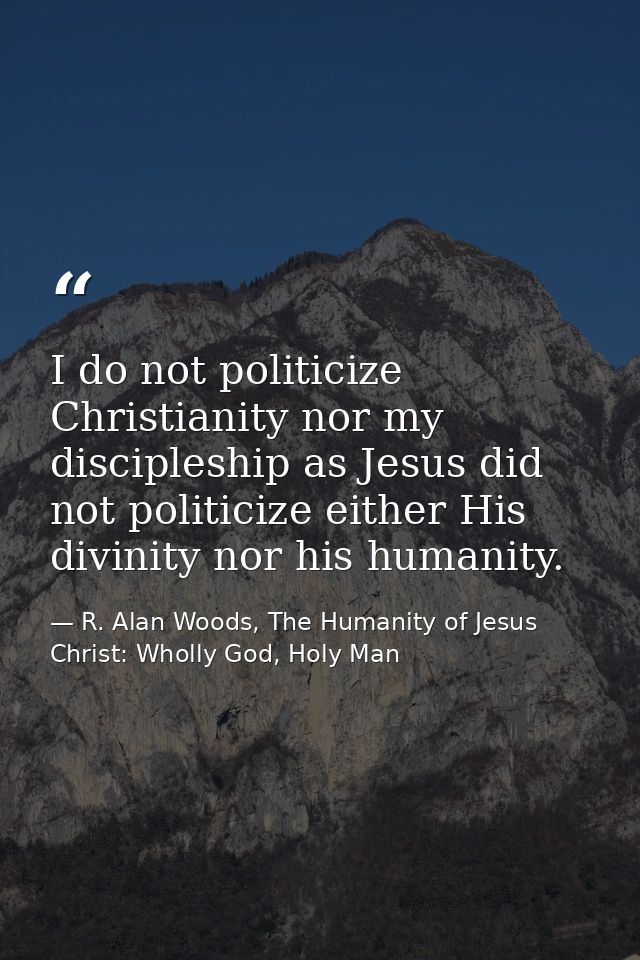 I do not politicize Christianity nor my discipleship as Jesus did not politicize either His divinity nor his humanity. — R. Alan Woods, The Humanity of Jesus Christ: Wholly God, Holy Man