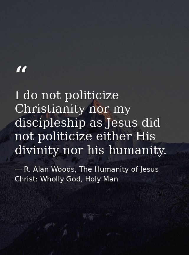 I do not politicize Christianity nor my discipleship as Jesus did not politicize either His divinity nor his humanity. — R. Alan Woods, The Humanity of Jesus Christ: Wholly God, Holy Man