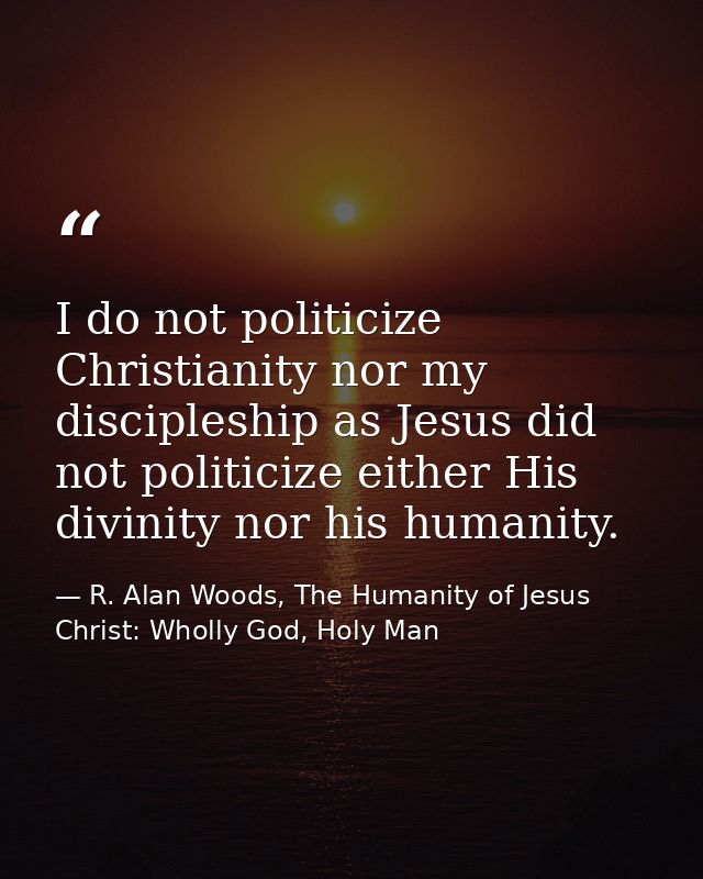 I do not politicize Christianity nor my discipleship as Jesus did not politicize either His divinity nor his humanity. — R. Alan Woods, The Humanity of Jesus Christ: Wholly God, Holy Man