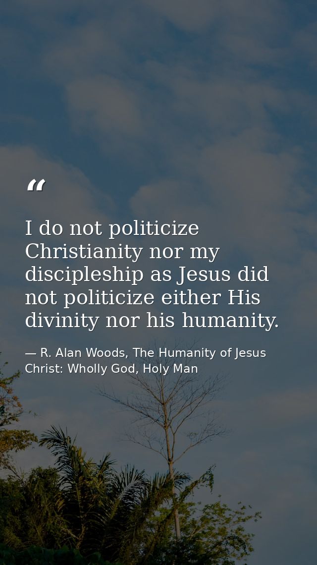 I do not politicize Christianity nor my discipleship as Jesus did not politicize either His divinity nor his humanity. — R. Alan Woods, The Humanity of Jesus Christ: Wholly God, Holy Man