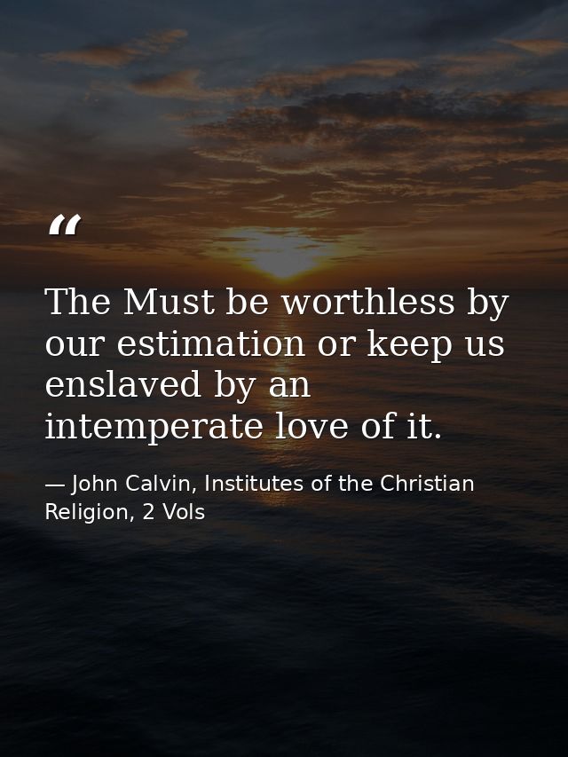 The Must be worthless by our estimation or keep us enslaved by an intemperate love of it. — John Calvin, Institutes of the Christian Religion, 2 Vols
