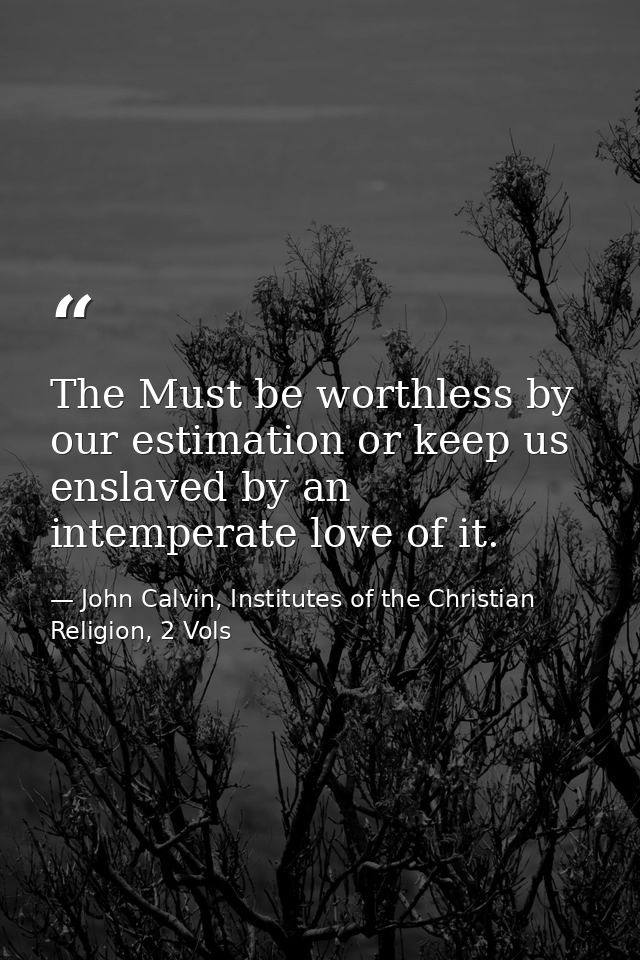 The Must be worthless by our estimation or keep us enslaved by an intemperate love of it. — John Calvin, Institutes of the Christian Religion, 2 Vols