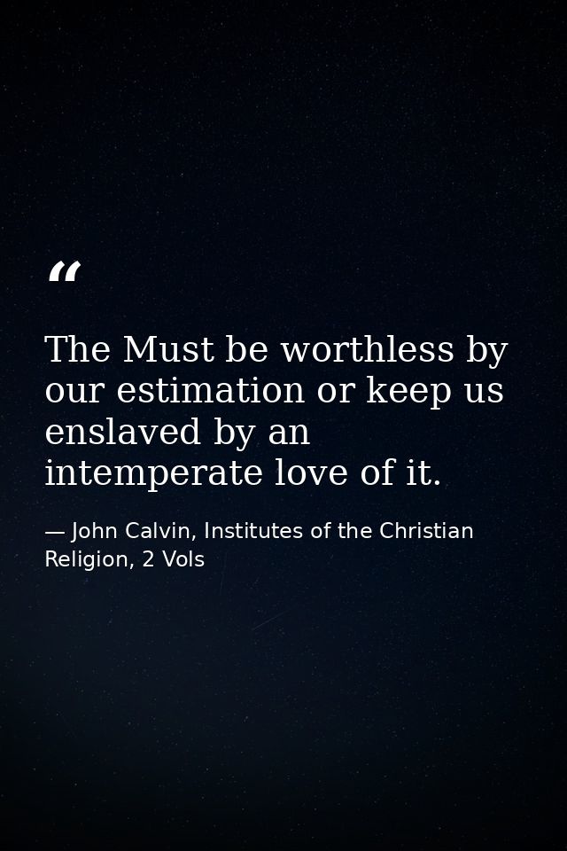 The Must be worthless by our estimation or keep us enslaved by an intemperate love of it. — John Calvin, Institutes of the Christian Religion, 2 Vols