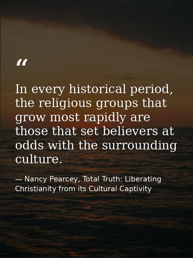 In every historical period, the religious groups that grow most rapidly are those that set believers at odds with the su — Nancy Pearcey, Total Truth: Liberating Christianity from its Cultural Captivity