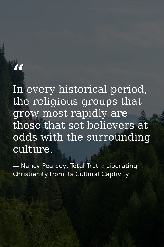 In every historical period, the religious groups that grow most rapidly are those that set believers at odds with the su — Nancy Pearcey, Total Truth: Liberating Christianity from its Cultural Captivity