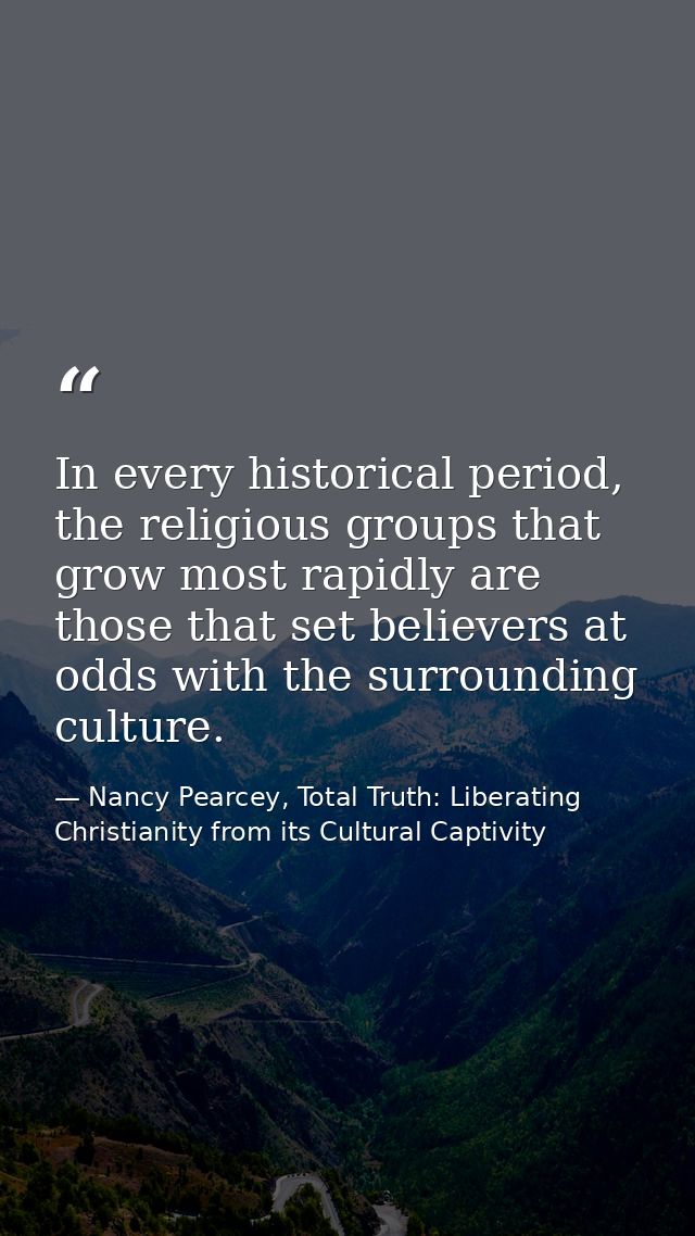 In every historical period, the religious groups that grow most rapidly are those that set believers at odds with the su — Nancy Pearcey, Total Truth: Liberating Christianity from its Cultural Captivity