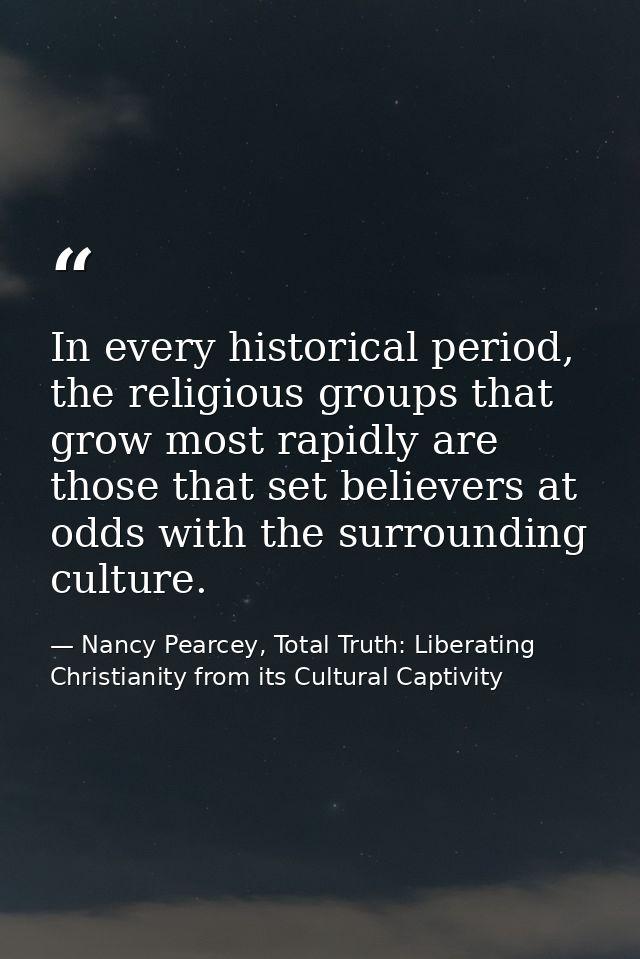In every historical period, the religious groups that grow most rapidly are those that set believers at odds with the su — Nancy Pearcey, Total Truth: Liberating Christianity from its Cultural Captivity