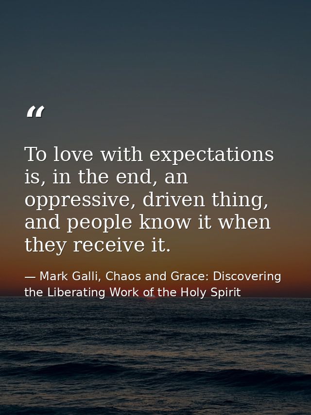 To love with expectations is, in the end, an oppressive, driven thing, and people know it when they receive it. — Mark Galli, Chaos and Grace: Discovering the Liberating Work of the Holy Spirit
