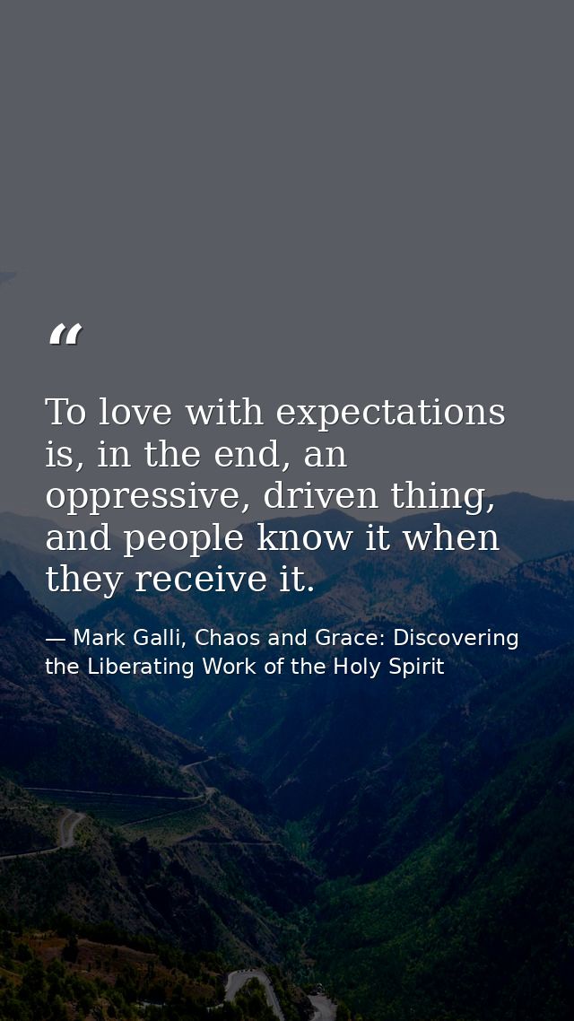 To love with expectations is, in the end, an oppressive, driven thing, and people know it when they receive it. — Mark Galli, Chaos and Grace: Discovering the Liberating Work of the Holy Spirit