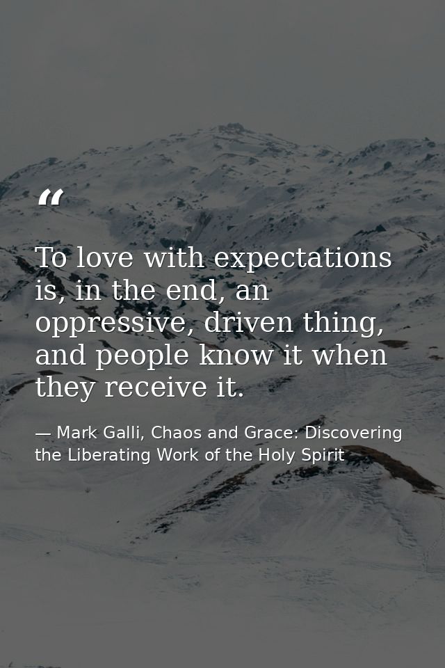 To love with expectations is, in the end, an oppressive, driven thing, and people know it when they receive it. — Mark Galli, Chaos and Grace: Discovering the Liberating Work of the Holy Spirit