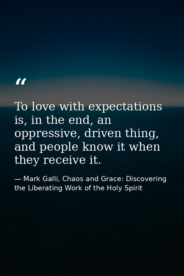 To love with expectations is, in the end, an oppressive, driven thing, and people know it when they receive it. — Mark Galli, Chaos and Grace: Discovering the Liberating Work of the Holy Spirit