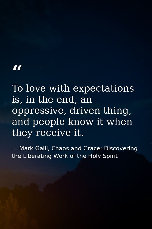 To love with expectations is, in the end, an oppressive, driven thing, and people know it when they receive it. — Mark Galli, Chaos and Grace: Discovering the Liberating Work of the Holy Spirit