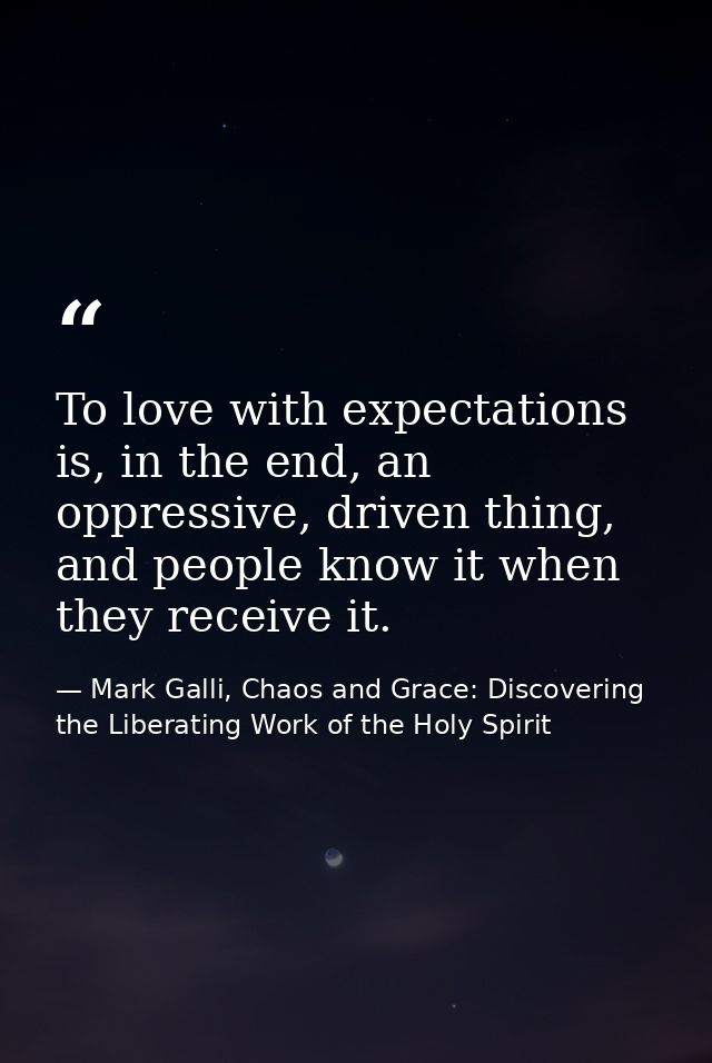 To love with expectations is, in the end, an oppressive, driven thing, and people know it when they receive it. — Mark Galli, Chaos and Grace: Discovering the Liberating Work of the Holy Spirit