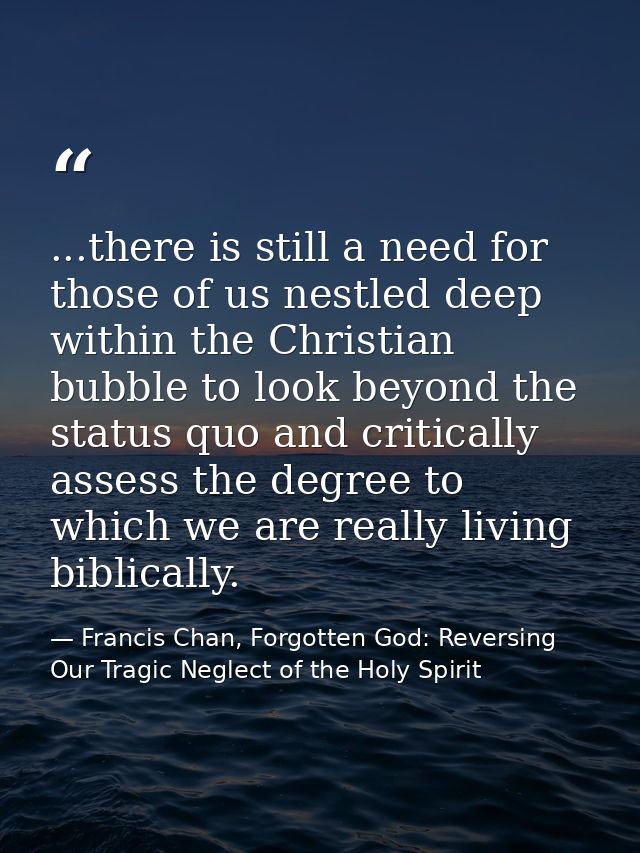 ...there is still a need for those of us nestled deep within the Christian bubble to look beyond the status quo and crit — Francis Chan, Forgotten God: Reversing Our Tragic Neglect of the Holy Spirit