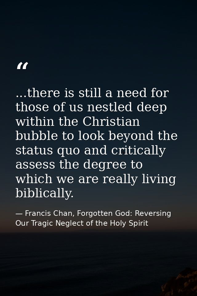 ...there is still a need for those of us nestled deep within the Christian bubble to look beyond the status quo and crit — Francis Chan, Forgotten God: Reversing Our Tragic Neglect of the Holy Spirit