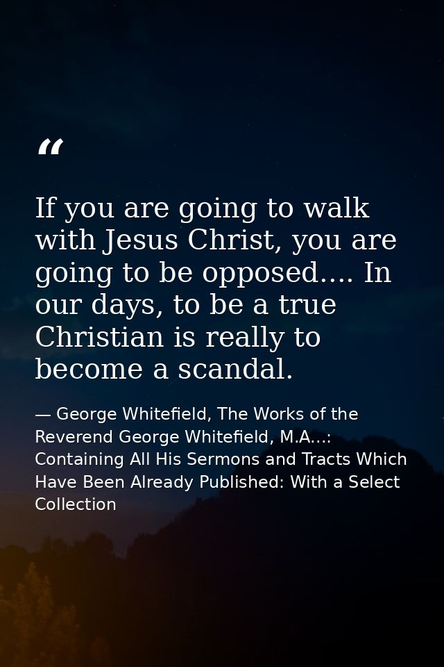 If you are going to walk with Jesus Christ, you are going to be opposed.... In our days, to be a true Christian is reall — George Whitefield, The Works of the Reverend George Whitefield, M.A...: Containing All His Sermons and Tracts Which Have Been Already Published: With a Select Collection