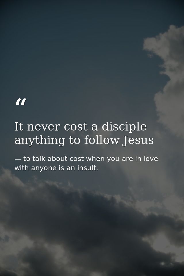 It never cost a disciple anything to follow Jesus — to talk about cost when you are in love with anyone is an insult.