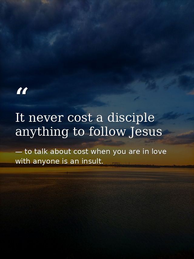 It never cost a disciple anything to follow Jesus — to talk about cost when you are in love with anyone is an insult.