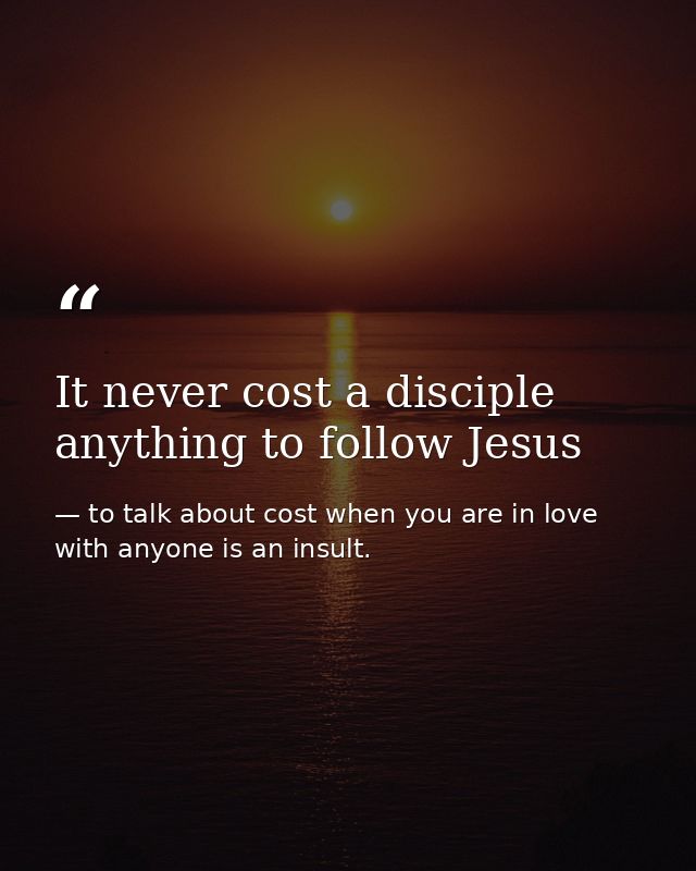 It never cost a disciple anything to follow Jesus — to talk about cost when you are in love with anyone is an insult.