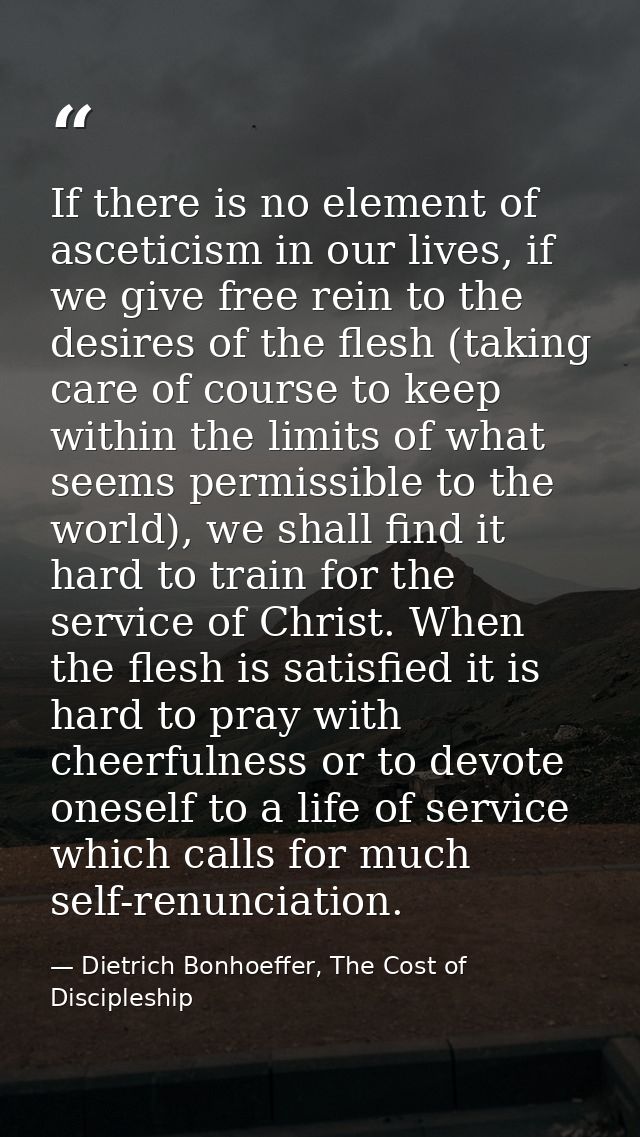 If there is no element of asceticism in our lives, if we give free rein to the desires of the flesh (taking care of cour — Dietrich Bonhoeffer, The Cost of Discipleship