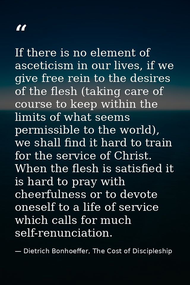 If there is no element of asceticism in our lives, if we give free rein to the desires of the flesh (taking care of cour — Dietrich Bonhoeffer, The Cost of Discipleship