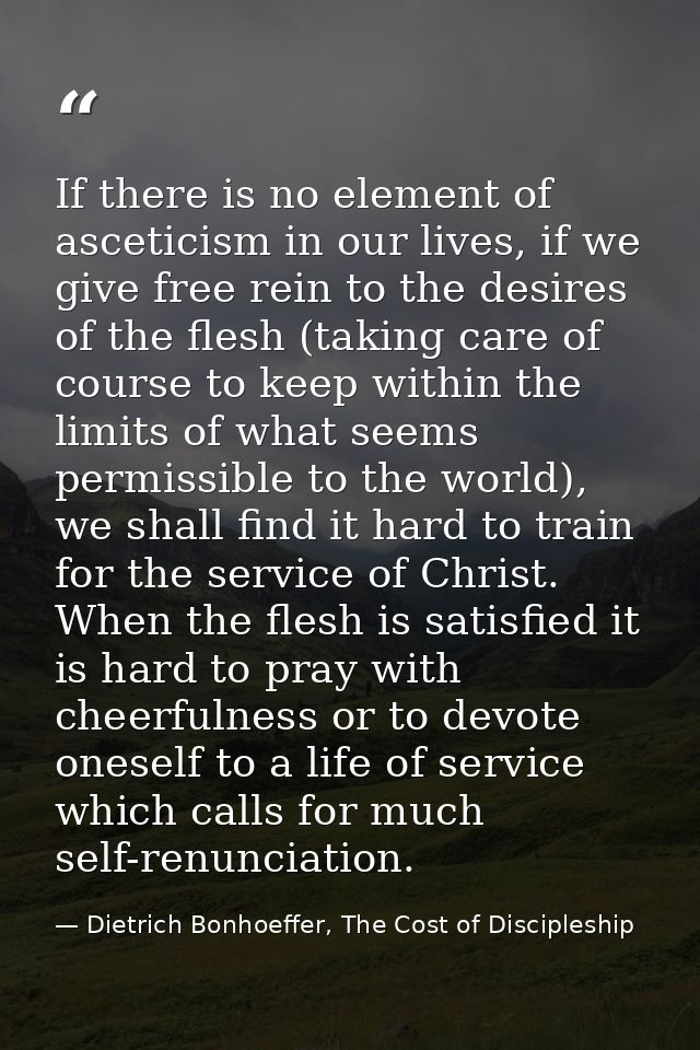 If there is no element of asceticism in our lives, if we give free rein to the desires of the flesh (taking care of cour — Dietrich Bonhoeffer, The Cost of Discipleship
