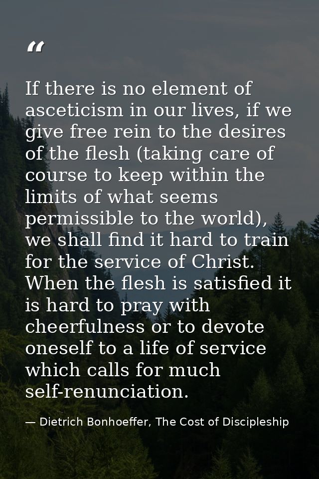 If there is no element of asceticism in our lives, if we give free rein to the desires of the flesh (taking care of cour — Dietrich Bonhoeffer, The Cost of Discipleship