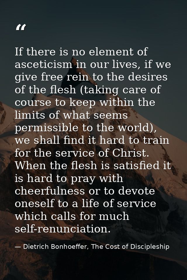 If there is no element of asceticism in our lives, if we give free rein to the desires of the flesh (taking care of cour — Dietrich Bonhoeffer, The Cost of Discipleship