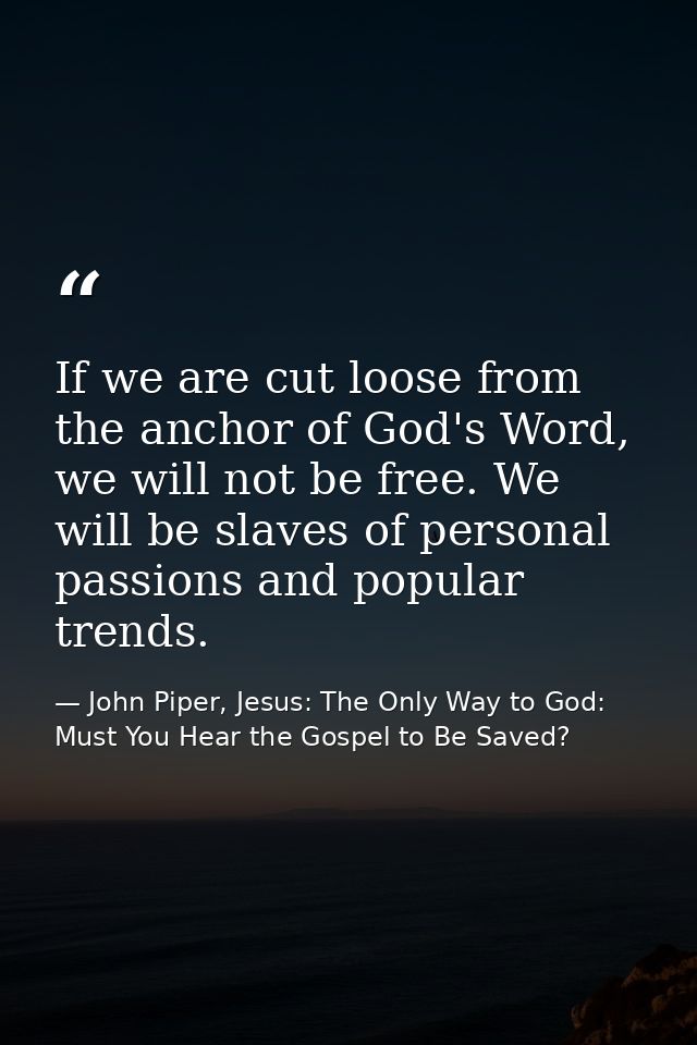 If we are cut loose from the anchor of God's Word, we will not be free. We will be slaves of personal passions and popul — John Piper, Jesus: The Only Way to God: Must You Hear the Gospel to Be Saved?