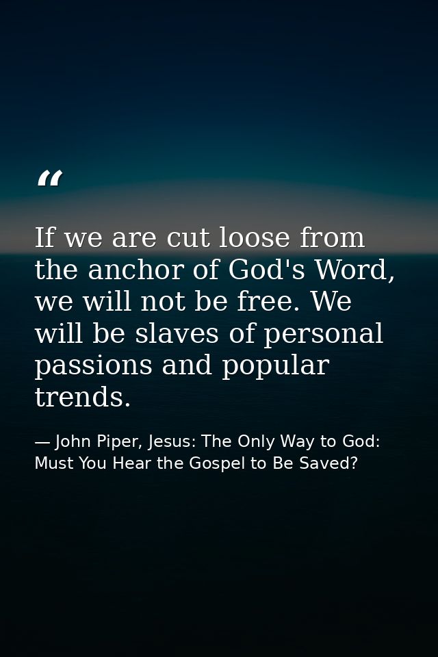 If we are cut loose from the anchor of God's Word, we will not be free. We will be slaves of personal passions and popul — John Piper, Jesus: The Only Way to God: Must You Hear the Gospel to Be Saved?