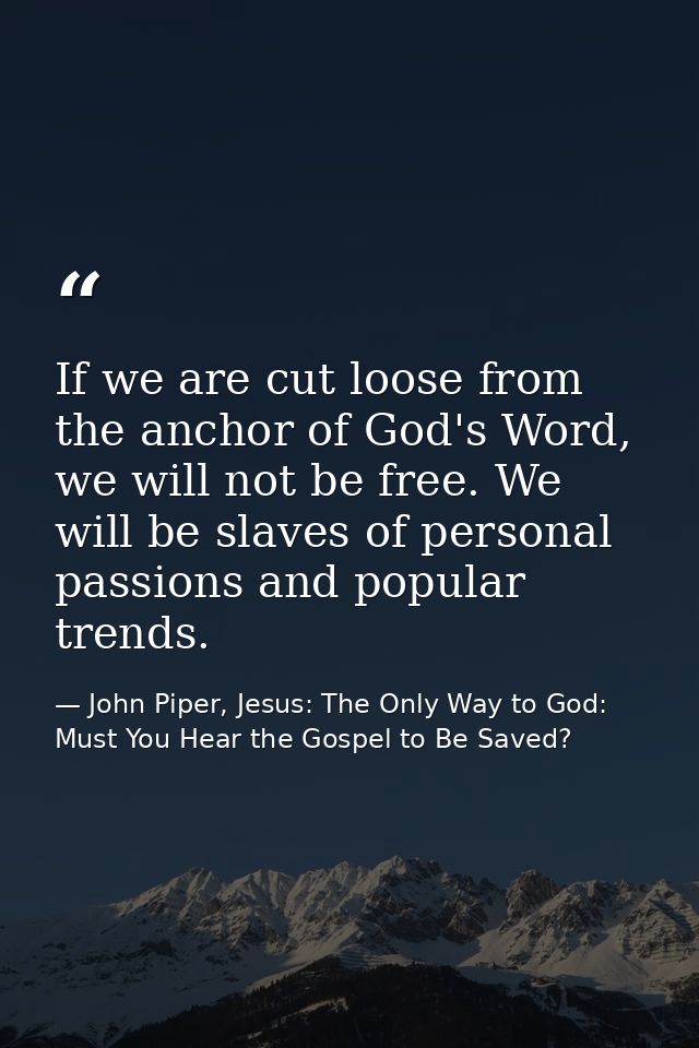 If we are cut loose from the anchor of God's Word, we will not be free. We will be slaves of personal passions and popul — John Piper, Jesus: The Only Way to God: Must You Hear the Gospel to Be Saved?