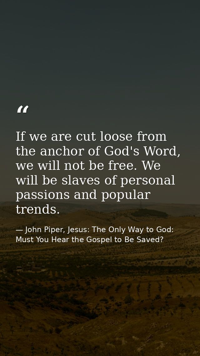 If we are cut loose from the anchor of God's Word, we will not be free. We will be slaves of personal passions and popul — John Piper, Jesus: The Only Way to God: Must You Hear the Gospel to Be Saved?