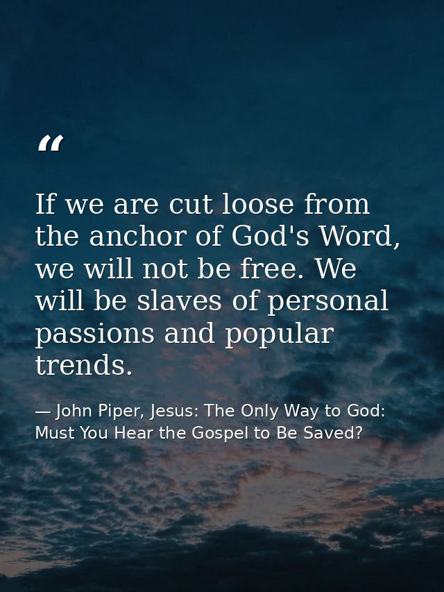 If we are cut loose from the anchor of God's Word, we will not be free. We will be slaves of personal passions and popul — John Piper, Jesus: The Only Way to God: Must You Hear the Gospel to Be Saved?