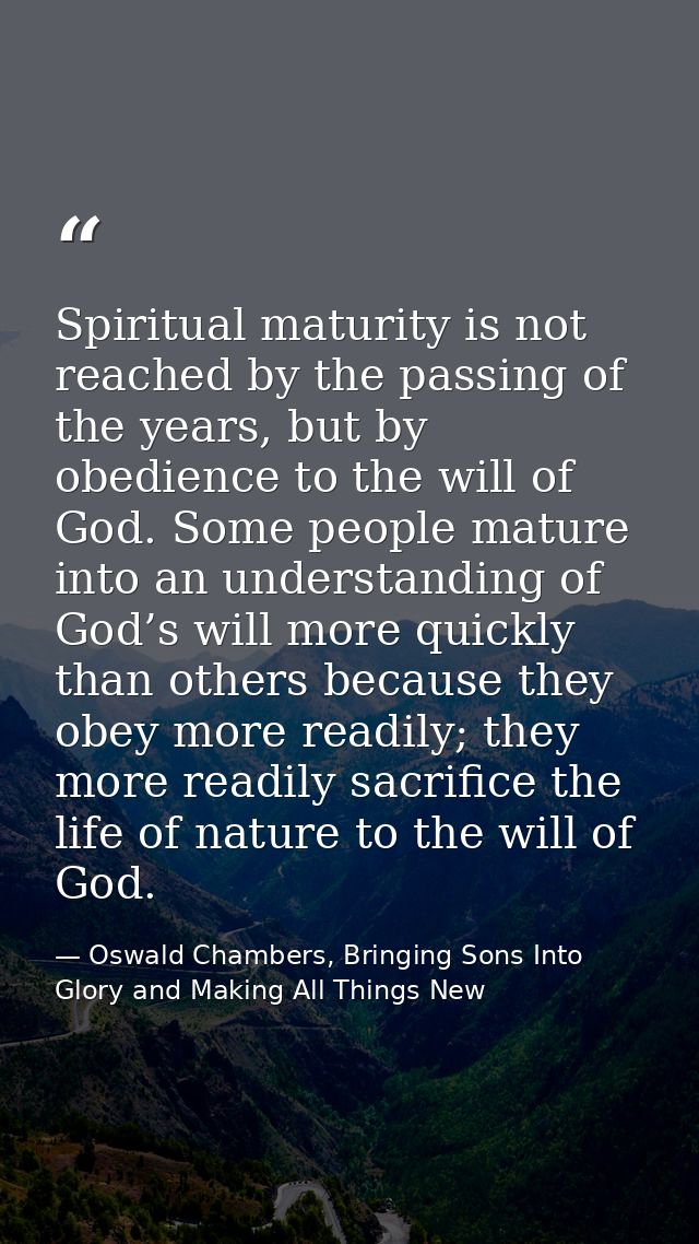 Spiritual maturity is not reached by the passing of the years, but by obedience to the will of God. Some people mature i — Oswald Chambers, Bringing Sons Into Glory and Making All Things New