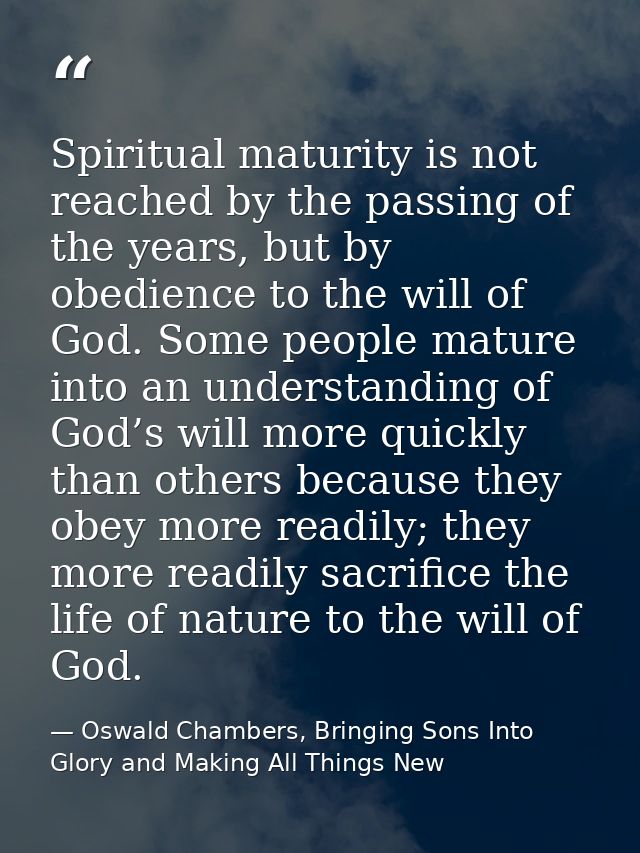 Spiritual maturity is not reached by the passing of the years, but by obedience to the will of God. Some people mature i — Oswald Chambers, Bringing Sons Into Glory and Making All Things New