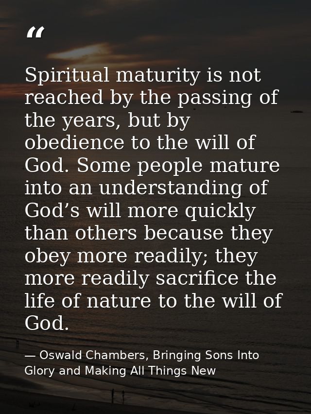 Spiritual maturity is not reached by the passing of the years, but by obedience to the will of God. Some people mature i — Oswald Chambers, Bringing Sons Into Glory and Making All Things New