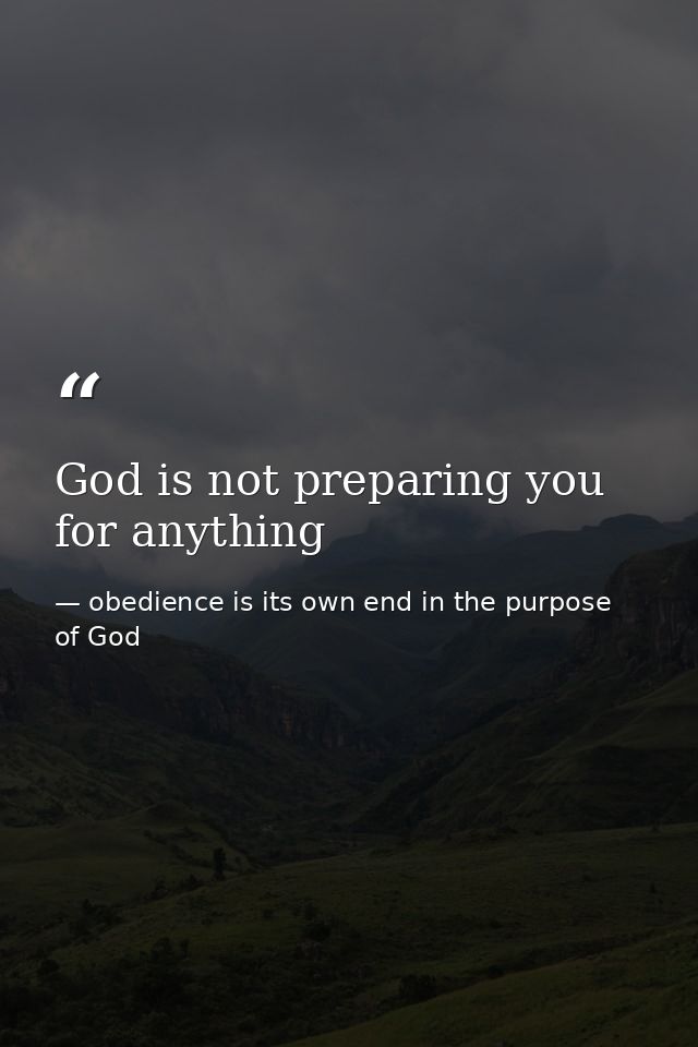 God is not preparing you for anything — obedience is its own end in the purpose of God