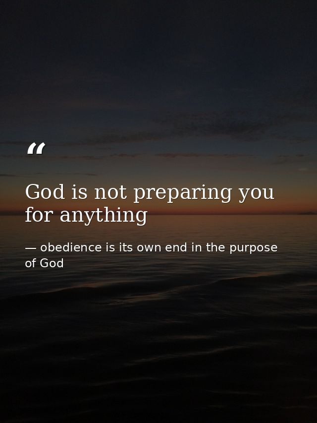 God is not preparing you for anything — obedience is its own end in the purpose of God