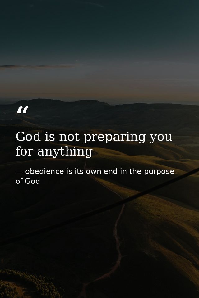 God is not preparing you for anything — obedience is its own end in the purpose of God