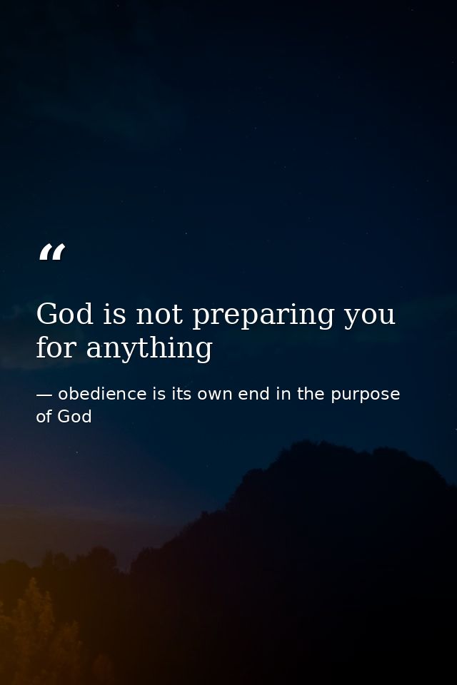 God is not preparing you for anything — obedience is its own end in the purpose of God