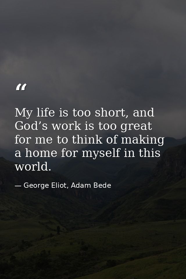 My life is too short, and God’s work is too great for me to think of making a home for myself in this world. — George Eliot, Adam Bede
