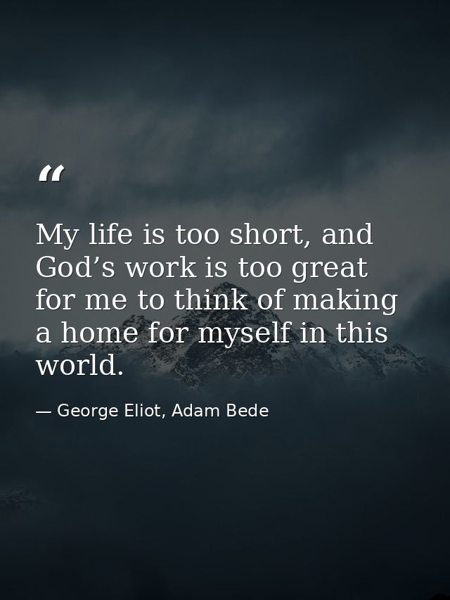 My life is too short, and God’s work is too great for me to think of making a home for myself in this world. — George Eliot, Adam Bede