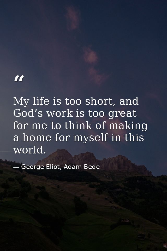 My life is too short, and God’s work is too great for me to think of making a home for myself in this world. — George Eliot, Adam Bede