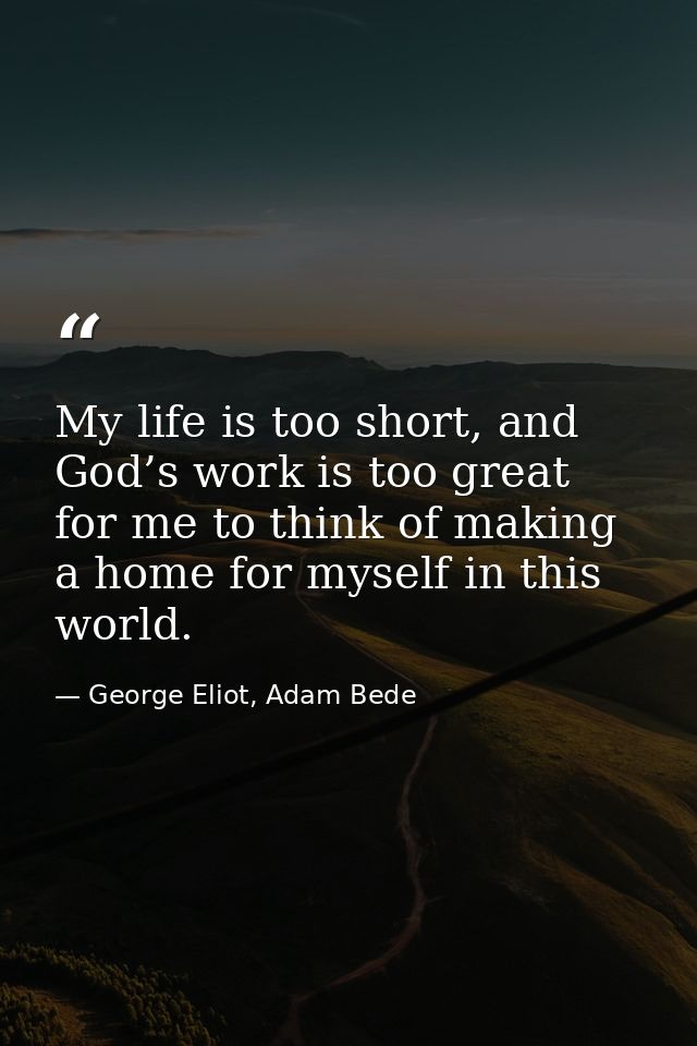 My life is too short, and God’s work is too great for me to think of making a home for myself in this world. — George Eliot, Adam Bede
