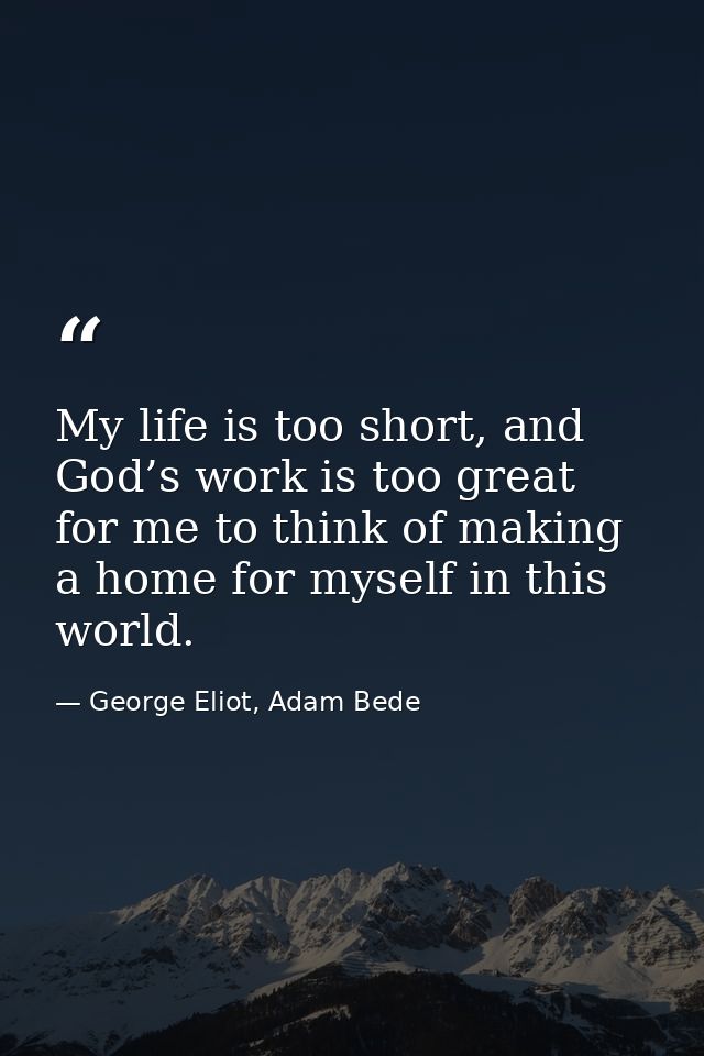 My life is too short, and God’s work is too great for me to think of making a home for myself in this world. — George Eliot, Adam Bede